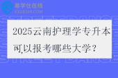 2025云南護理學專升本可以報考哪些大學？