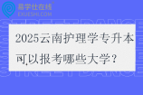 2025云南護理學(xué)專升本可以報考哪些大學(xué)？
