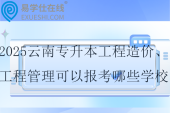 2025云南專升本工程造價和工程管理可以報考哪些學校？