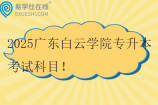 2025廣東白云學院專升本考試科目 校考時間4月12日