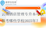 云南酒店管理專升本可以報考哪些學(xué)校2025年？