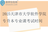 2025天津市大學(xué)軟件學(xué)院專升本專業(yè)課考試時(shí)間1月4日~