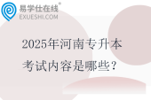 2025年河南專升本考試內(nèi)容是哪些？