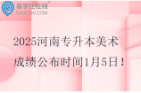 2025河南專升本美術(shù)成績(jī)公布時(shí)間1月5日