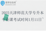 2025天津師范大學(xué)專升本專業(yè)課考試時(shí)間1月11日~