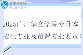 2025廣州華立學(xué)院專升本招生專業(yè)及前置專業(yè)要求！