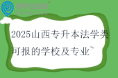 2025山西專升本法學(xué)類(lèi)可報(bào)的學(xué)校及專業(yè)~