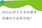 2025山西專升本傳媒類(lèi)有哪些專業(yè)和學(xué)校？