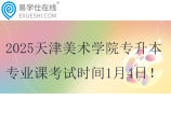 2025天津美術(shù)學(xué)院專升本專業(yè)課考試時(shí)間1月4日
