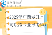 2025年廣西專升本可以跨專業(yè)報考嗎？