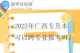 2025年廣西專升本可以跨專業(yè)報考嗎？