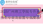 2025廣州理工學(xué)院專升本招生專業(yè)及前置專業(yè)要求~