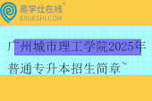 廣州城市理工學(xué)院2025年普通專(zhuān)升本招生簡(jiǎn)章~