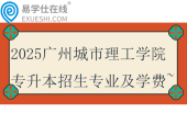 2025廣州城市理工學院專升本招生專業(yè)及學費~