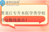 黑龍江專升本醫(yī)學(xué)類學(xué)校及分?jǐn)?shù)線盤點(diǎn)！