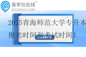 2025青海師范大學(xué)專升本報名時間和考試時間！