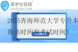 2025青海師范大學(xué)專升本報名時間和考試時間