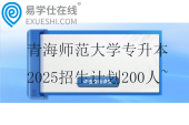 青海師范大學(xué)專升本2025招生計劃200人~