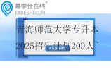 青海師范大學(xué)專升本2025招生計(jì)劃200人~