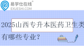 2025山西專升本醫(yī)藥衛(wèi)生類有哪些專業(yè)？