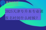 2025天津?qū)Ｉ緦I(yè)課報(bào)名時(shí)間什么時(shí)候？