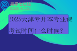 2025天津?qū)Ｉ緦I(yè)課考試時(shí)間什么時(shí)候？