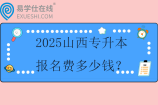 2025山西專升本報名費多少錢？