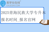 2025青海民族大學(xué)專升本報名時間_報名官網(wǎng)_報名條件