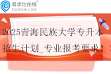 2025青海民族大學(xué)專升本招生計(jì)劃_專業(yè)報(bào)考要求