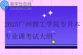 2025廣州理工學(xué)院專升本專業(yè)課考試大綱~