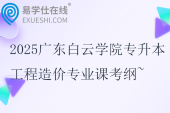 2025廣東白云學(xué)院專升本工程造價專業(yè)課考綱~