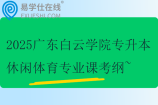 2025廣東白云學(xué)院專升本休閑體育專業(yè)課考綱~