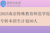 2025南京特殊教育師范學(xué)院專轉(zhuǎn)本招生計劃30人