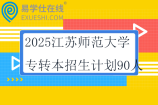 2025江蘇師范大學(xué)專轉(zhuǎn)本招生計劃90人