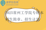 2025常州工學(xué)院專轉(zhuǎn)本招生簡章、招生計劃