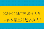 2024-2025江蘇海洋大學(xué)專轉(zhuǎn)本招生計劃多少人？