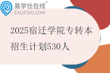 2025宿遷學院專轉(zhuǎn)本招生計劃530人