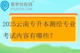 2025云南專升本測(cè)繪專業(yè)考試內(nèi)容有哪些？