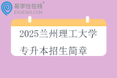 2025蘭州理工大學(xué)專升本招生簡章