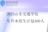 2025山東交通學(xué)院專升本招生計(jì)劃460人