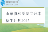 山東協(xié)和學(xué)院專升本招生計(jì)劃2025