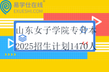 山東女子學(xué)院專升本2025招生計(jì)劃1470人