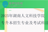 2025年湖南人文科技學(xué)院專升本招生專業(yè)及考試科目