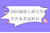 2025湖南工商大學(xué)專升本考試科目