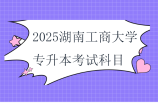 2025湖南工商大學專升本考試科目