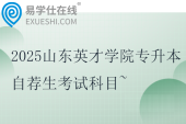 2025山東英才學院專升本自薦生考試科目~