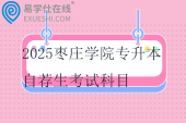 2025棗莊學(xué)院專升本自薦生考試科目