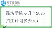 濰坊學(xué)院專升本2025招生計劃多少人？