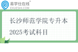 長沙師范學院專升本2025考試科目