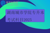 湖南城市學(xué)院專升本考試科目2025